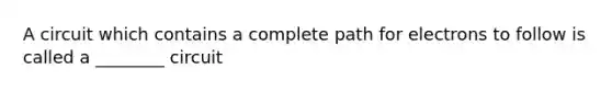 A circuit which contains a complete path for electrons to follow is called a ________ circuit