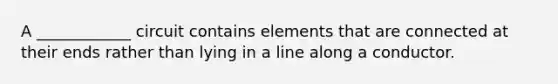 A ____________ circuit contains elements that are connected at their ends rather than lying in a line along a conductor.