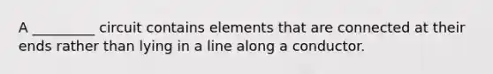 A _________ circuit contains elements that are connected at their ends rather than lying in a line along a conductor.