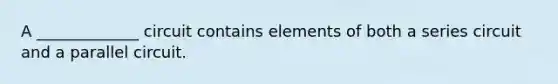 A _____________ circuit contains elements of both a series circuit and a parallel circuit.