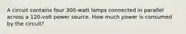 A circuit contains four 300-watt lamps connected in parallel across a 120-volt power source. How much power is consumed by the circuit?