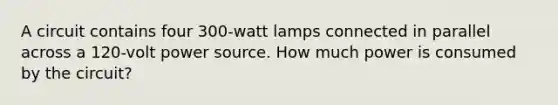 A circuit contains four 300-watt lamps connected in parallel across a 120-volt power source. How much power is consumed by the circuit?