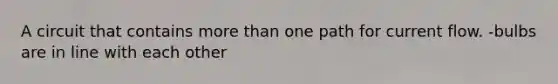 A circuit that contains more than one path for current flow. -bulbs are in line with each other