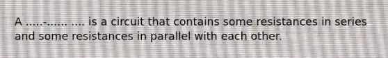 A .....-...... .... is a circuit that contains some resistances in series and some resistances in parallel with each other.