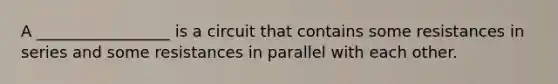 A _________________ is a circuit that contains some resistances in series and some resistances in parallel with each other.