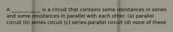 A ____________ is a circuit that contains some resistances in series and some resistances in parallel with each other. (a) parallel circuit (b) series circuit (c) series-parallel circuit (d) none of these