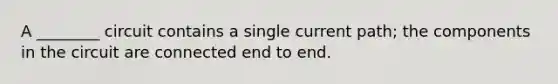 A ________ circuit contains a single current path; the components in the circuit are connected end to end.