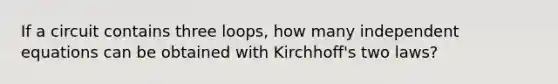 If a circuit contains three loops, how many independent equations can be obtained with Kirchhoff's two laws?