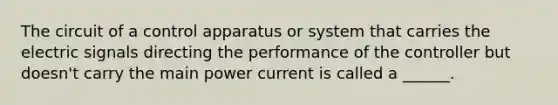 The circuit of a control apparatus or system that carries the electric signals directing the performance of the controller but doesn't carry the main power current is called a ______.