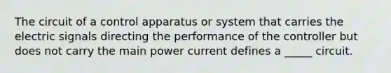 The circuit of a control apparatus or system that carries the electric signals directing the performance of the controller but does not carry the main power current defines a _____ circuit.