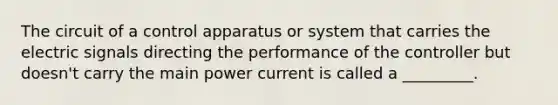 The circuit of a control apparatus or system that carries the electric signals directing the performance of the controller but doesn't carry the main power current is called a _________.