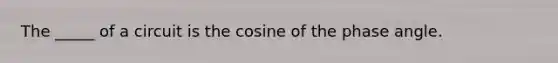 The _____ of a circuit is the cosine of the phase angle.