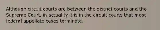 Although circuit courts are between the district courts and the Supreme Court, in actuality it is in the circuit courts that most federal appellate cases terminate.