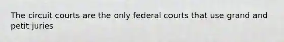 The circuit courts are the only federal courts that use grand and petit juries