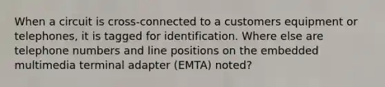 When a circuit is cross-connected to a customers equipment or telephones, it is tagged for identification. Where else are telephone numbers and line positions on the embedded multimedia terminal adapter (EMTA) noted?