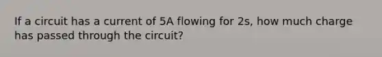 If a circuit has a current of 5A flowing for 2s, how much charge has passed through the circuit?