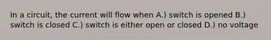 In a circuit, the current will flow when A.) switch is opened B.) switch is closed C.) switch is either open or closed D.) no voltage