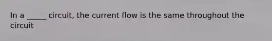 In a _____ circuit, the current flow is the same throughout the circuit