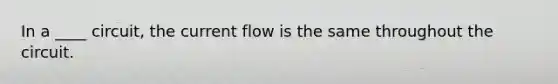 In a ____ circuit, the current flow is the same throughout the circuit.