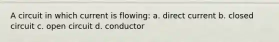 A circuit in which current is flowing: a. direct current b. closed circuit c. open circuit d. conductor