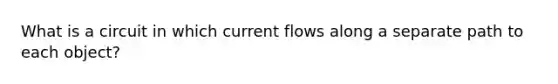 What is a circuit in which current flows along a separate path to each object?