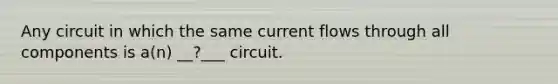 Any circuit in which the same current flows through all components is a(n) __?___ circuit.