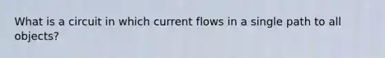 What is a circuit in which current flows in a single path to all objects?