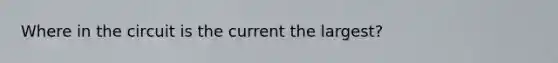 Where in the circuit is the current the largest?