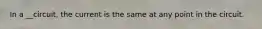 In a __circuit, the current is the same at any point in the circuit.