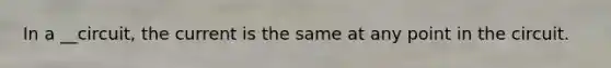 In a __circuit, the current is the same at any point in the circuit.