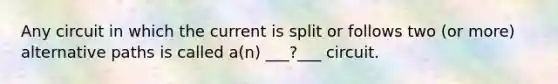 Any circuit in which the current is split or follows two (or more) alternative paths is called a(n) ___?___ circuit.