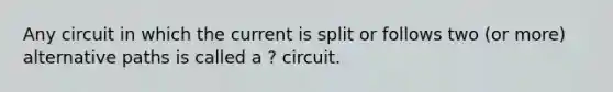 Any circuit in which the current is split or follows two (or more) alternative paths is called a ? circuit.