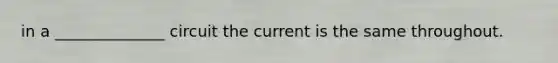 in a ______________ circuit the current is the same throughout.