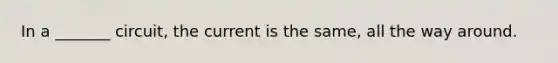 In a _______ circuit, the current is the same, all the way around.