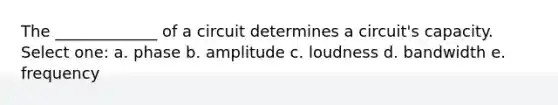 The _____________ of a circuit determines a circuit's capacity. Select one: a. phase b. amplitude c. loudness d. bandwidth e. frequency