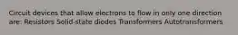 Circuit devices that allow electrons to flow in only one direction are: Resistors Solid-state diodes Transformers Autotransformers