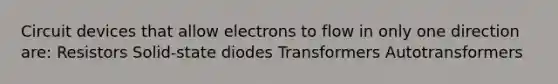 Circuit devices that allow electrons to flow in only one direction are: Resistors Solid-state diodes Transformers Autotransformers