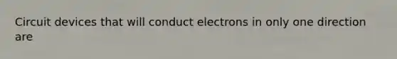 Circuit devices that will conduct electrons in only one direction are