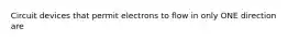 Circuit devices that permit electrons to flow in only ONE direction are