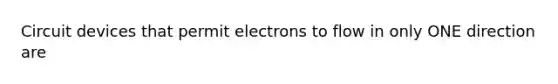 Circuit devices that permit electrons to flow in only ONE direction are