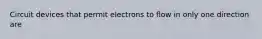 Circuit devices that permit electrons to flow in only one direction are