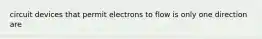 circuit devices that permit electrons to flow is only one direction are