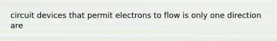 circuit devices that permit electrons to flow is only one direction are