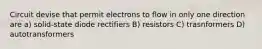 Circuit devise that permit electrons to flow in only one direction are a) solid-state diode rectifiers B) resistors C) trasnformers D) autotransformers