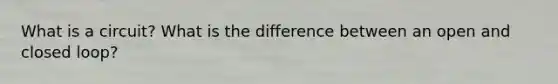What is a circuit? What is the difference between an open and closed loop?