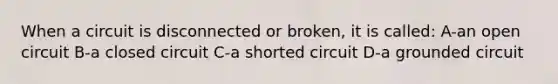 When a circuit is disconnected or broken, it is called: A-an open circuit B-a closed circuit C-a shorted circuit D-a grounded circuit