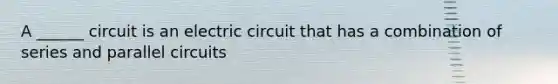 A ______ circuit is an electric circuit that has a combination of series and parallel circuits