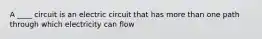 A ____ circuit is an electric circuit that has more than one path through which electricity can flow