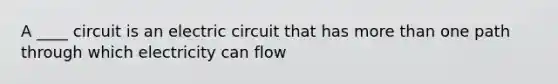 A ____ circuit is an electric circuit that has more than one path through which electricity can flow