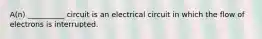 A(n) __________ circuit is an electrical circuit in which the flow of electrons is interrupted.